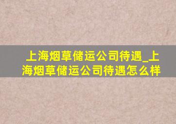 上海烟草储运公司待遇_上海烟草储运公司待遇怎么样