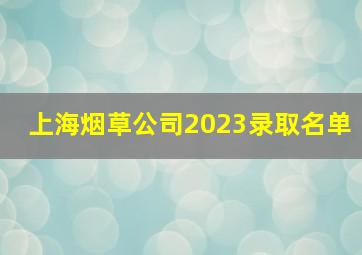 上海烟草公司2023录取名单