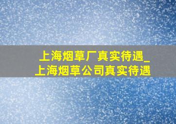 上海烟草厂真实待遇_上海烟草公司真实待遇