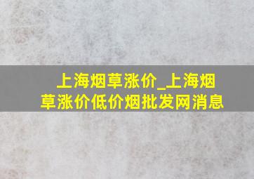 上海烟草涨价_上海烟草涨价(低价烟批发网)消息