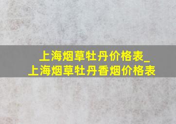 上海烟草牡丹价格表_上海烟草牡丹香烟价格表