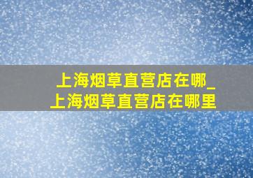 上海烟草直营店在哪_上海烟草直营店在哪里