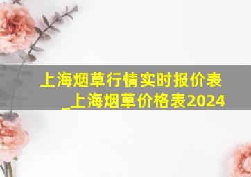 上海烟草行情实时报价表_上海烟草价格表2024