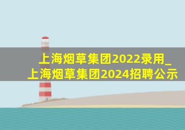 上海烟草集团2022录用_上海烟草集团2024招聘公示