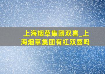 上海烟草集团双喜_上海烟草集团有红双喜吗