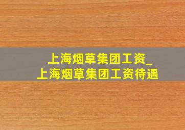 上海烟草集团工资_上海烟草集团工资待遇