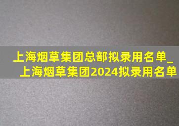 上海烟草集团总部拟录用名单_上海烟草集团2024拟录用名单