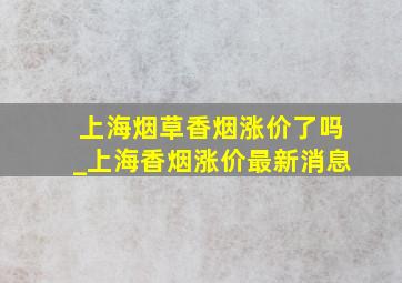 上海烟草香烟涨价了吗_上海香烟涨价最新消息