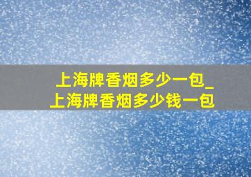 上海牌香烟多少一包_上海牌香烟多少钱一包