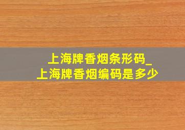 上海牌香烟条形码_上海牌香烟编码是多少