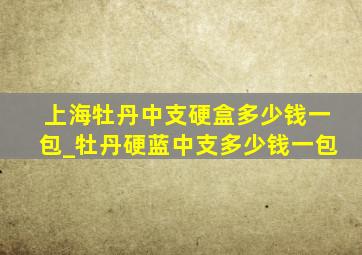 上海牡丹中支硬盒多少钱一包_牡丹硬蓝中支多少钱一包