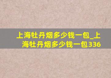 上海牡丹烟多少钱一包_上海牡丹烟多少钱一包336