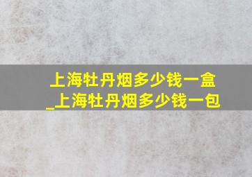 上海牡丹烟多少钱一盒_上海牡丹烟多少钱一包