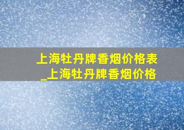 上海牡丹牌香烟价格表_上海牡丹牌香烟价格