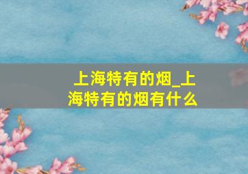 上海特有的烟_上海特有的烟有什么