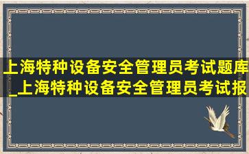 上海特种设备安全管理员考试题库_上海特种设备安全管理员考试报名