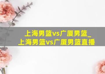 上海男篮vs广厦男篮_上海男篮vs广厦男篮直播