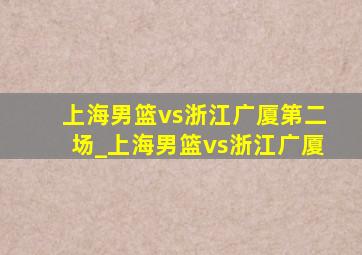 上海男篮vs浙江广厦第二场_上海男篮vs浙江广厦