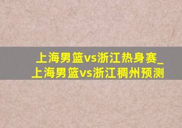 上海男篮vs浙江热身赛_上海男篮vs浙江稠州预测