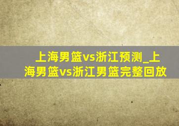 上海男篮vs浙江预测_上海男篮vs浙江男篮完整回放