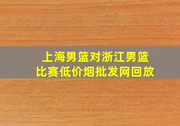 上海男篮对浙江男篮比赛(低价烟批发网)回放