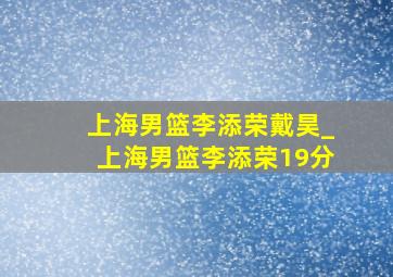 上海男篮李添荣戴昊_上海男篮李添荣19分