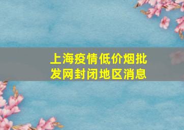 上海疫情(低价烟批发网)封闭地区消息