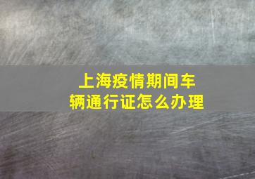 上海疫情期间车辆通行证怎么办理