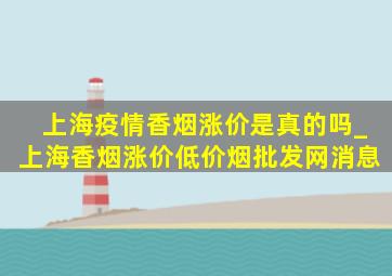 上海疫情香烟涨价是真的吗_上海香烟涨价(低价烟批发网)消息