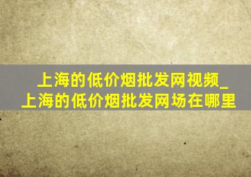 上海的(低价烟批发网)视频_上海的(低价烟批发网)场在哪里