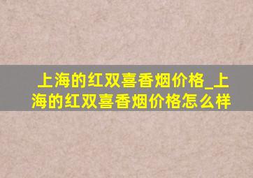 上海的红双喜香烟价格_上海的红双喜香烟价格怎么样