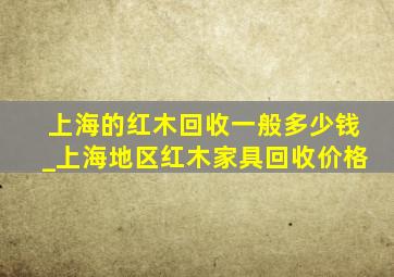 上海的红木回收一般多少钱_上海地区红木家具回收价格