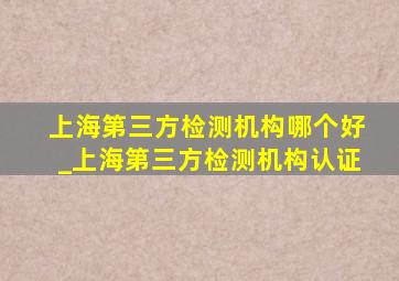 上海第三方检测机构哪个好_上海第三方检测机构认证