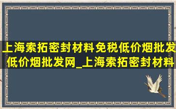 上海索拓密封材料(免税低价烟批发)(低价烟批发网)_上海索拓密封材料(免税低价烟批发)