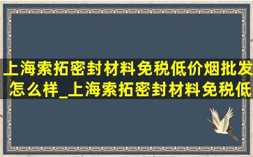 上海索拓密封材料(免税低价烟批发)怎么样_上海索拓密封材料(免税低价烟批发)