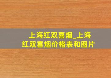 上海红双喜烟_上海红双喜烟价格表和图片