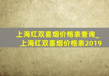 上海红双喜烟价格表查询_上海红双喜烟价格表2019