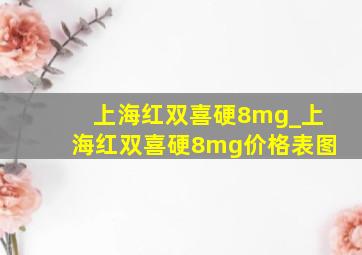 上海红双喜硬8mg_上海红双喜硬8mg价格表图