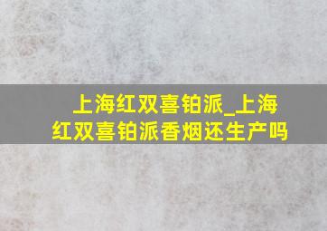 上海红双喜铂派_上海红双喜铂派香烟还生产吗