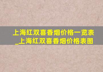 上海红双喜香烟价格一览表_上海红双喜香烟价格表图