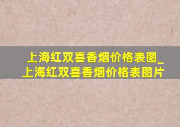 上海红双喜香烟价格表图_上海红双喜香烟价格表图片