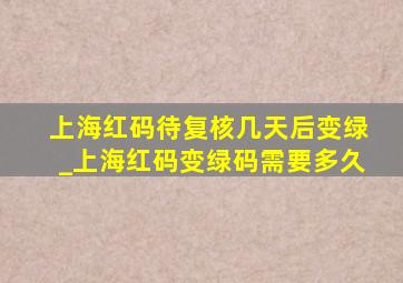 上海红码待复核几天后变绿_上海红码变绿码需要多久