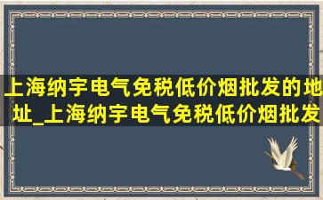 上海纳宇电气(免税低价烟批发)的地址_上海纳宇电气(免税低价烟批发)