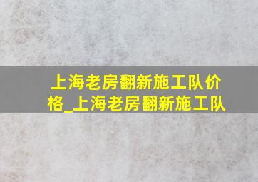 上海老房翻新施工队价格_上海老房翻新施工队