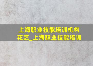 上海职业技能培训机构花艺_上海职业技能培训