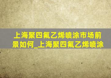 上海聚四氟乙烯喷涂市场前景如何_上海聚四氟乙烯喷涂