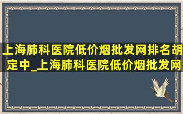 上海肺科医院(低价烟批发网)排名胡定中_上海肺科医院(低价烟批发网)排名挂号