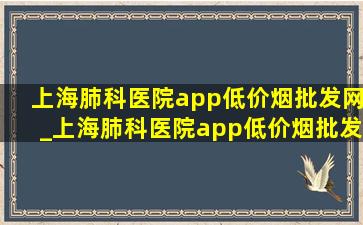 上海肺科医院app(低价烟批发网)_上海肺科医院app(低价烟批发网)下载