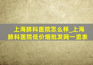 上海肺科医院怎么样_上海肺科医院(低价烟批发网)一览表