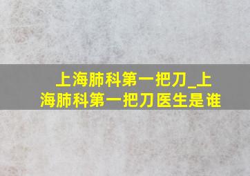 上海肺科第一把刀_上海肺科第一把刀医生是谁